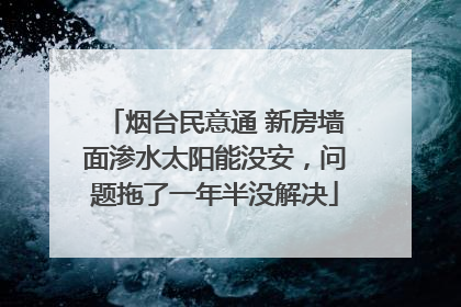 烟台民意通 新房墙面渗水太阳能没安，问题拖了一年半没解决