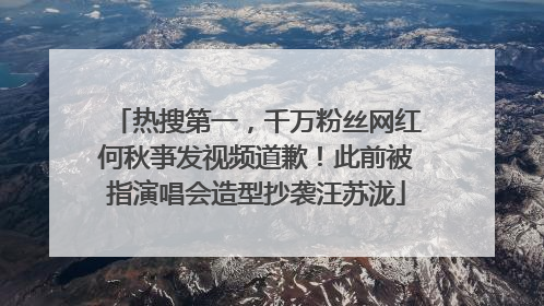 热搜第一，千万粉丝网红何秋亊发视频道歉！此前被指演唱会造型抄袭汪苏泷