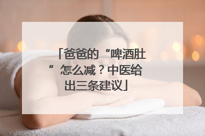 爸爸的“啤酒肚”怎么减？中医给出三条建议