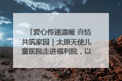 爱心传递温暖 真情共筑家园｜太原天使儿童医院走进福利院，以爱守护童真笑颜！
