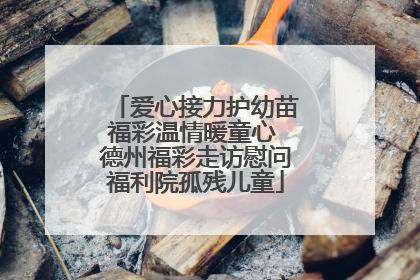 爱心接力护幼苗福彩温情暖童心 德州福彩走访慰问福利院孤残儿童