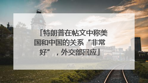 特朗普在帖文中称美国和中国的关系“非常好”，外交部回应