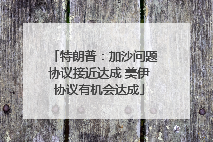 特朗普：加沙问题协议接近达成 美伊协议有机会达成