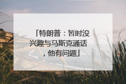 特朗普：暂时没兴趣与马斯克通话，他有问题