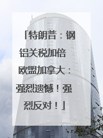 特朗普：钢铝关税加倍 欧盟加拿大：强烈遗憾！强烈反对！