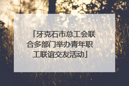 牙克石市总工会联合多部门举办青年职工联谊交友活动