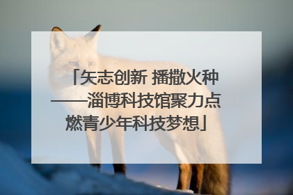 矢志创新 播撒火种——淄博科技馆聚力点燃青少年科技梦想