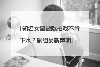 知名女星被曝拍戏不肯下水？剧组最新声明