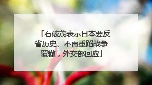 石破茂表示日本要反省历史、不再重蹈战争覆辙，外交部回应