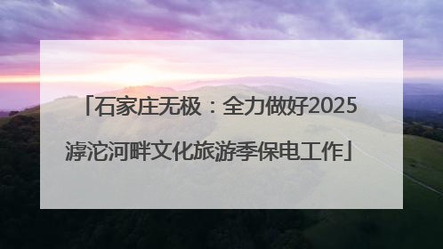 石家庄无极：全力做好2025滹沱河畔文化旅游季保电工作