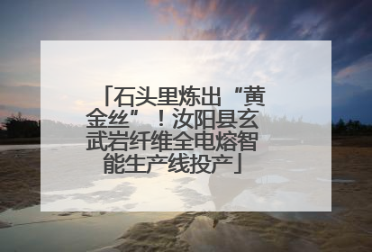 石头里炼出“黄金丝”！汝阳县玄武岩纤维全电熔智能生产线投产