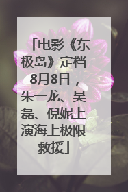 电影《东极岛》定档8月8日，朱一龙、吴磊、倪妮上演海上极限救援