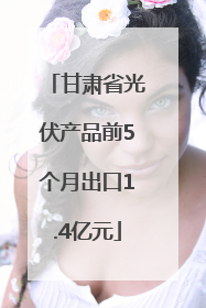 甘肃省光伏产品前5个月出口1.4亿元