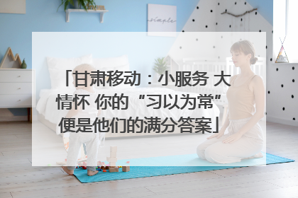 甘肃移动：小服务 大情怀 你的“习以为常”便是他们的满分答案