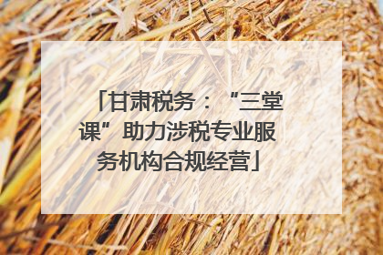 甘肃税务：“三堂课”助力涉税专业服务机构合规经营