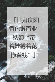 甘肃庆阳香包链百业 绣娘“带着娃绣着花挣着钱”