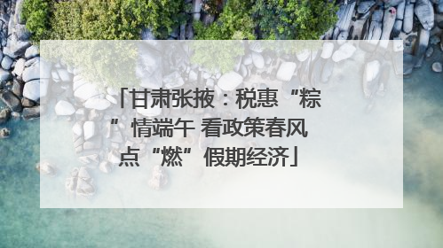 甘肃张掖：税惠“粽”情端午 看政策春风点“燃”假期经济