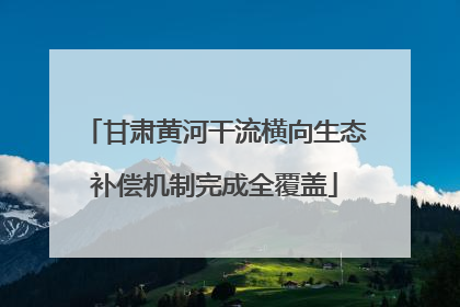 甘肃黄河干流横向生态补偿机制完成全覆盖