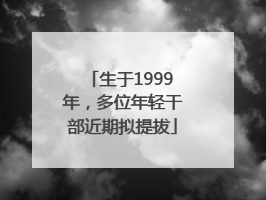 生于1999年，多位年轻干部近期拟提拔