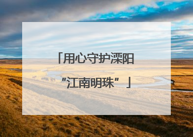 用心守护溧阳“江南明珠”