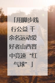 用脚步践行公益 千余名运动爱好者山西晋中竞速“红气球”