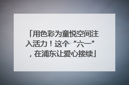 用色彩为童悦空间注入活力！这个“六一”，在浦东让爱心接续