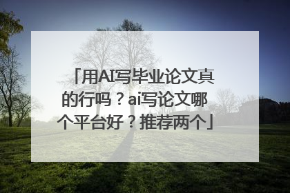 用AI写毕业论文真的行吗？ai写论文哪个平台好？推荐两个