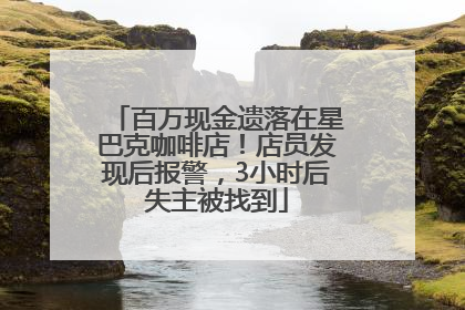 百万现金遗落在星巴克咖啡店！店员发现后报警，3小时后失主被找到