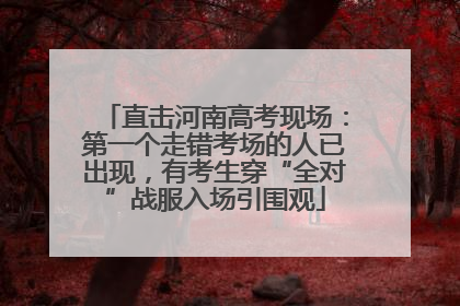 直击河南高考现场：第一个走错考场的人已出现，有考生穿“全对”战服入场引围观