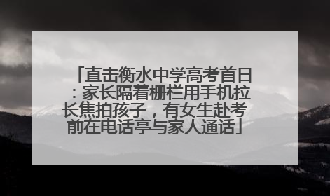 直击衡水中学高考首日：家长隔着栅栏用手机拉长焦拍孩子，有女生赴考前在电话亭与家人通话