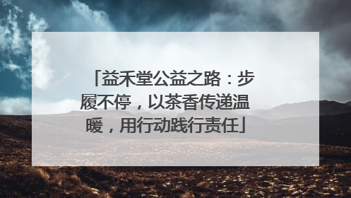 益禾堂公益之路：步履不停，以茶香传递温暖，用行动践行责任