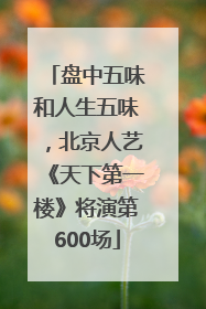 盘中五味和人生五味，北京人艺《天下第一楼》将演第600场