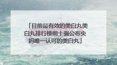 目前最有效的美白丸美白丸排行榜前十强公布央妈唯一认可的美白丸