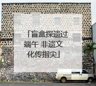 盲盒探遗过端午 非遗文化传指尖