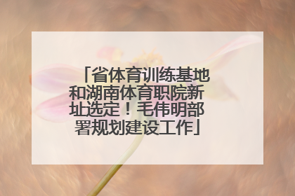 省体育训练基地和湖南体育职院新址选定！毛伟明部署规划建设工作