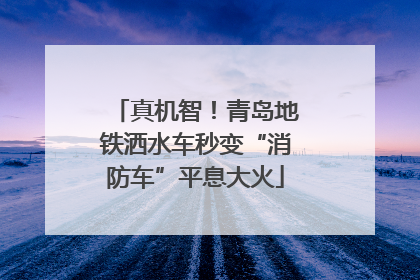 真机智！青岛地铁洒水车秒变“消防车”平息大火