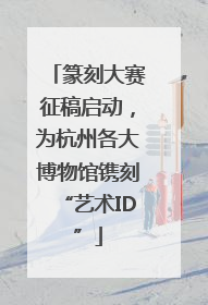 篆刻大赛征稿启动，为杭州各大博物馆镌刻“艺术ID”