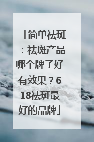 简单祛斑：祛斑产品哪个牌子好有效果？618祛斑最好的品牌