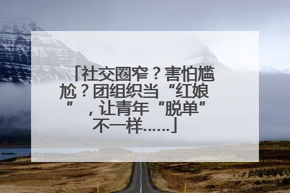 社交圈窄？害怕尴尬？团组织当“红娘”，让青年“脱单”不一样……