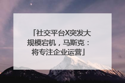 社交平台X突发大规模宕机，马斯克：将专注企业运营