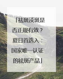 祛斑淡斑是否正规有效？夏日首选入：国家唯一认证的祛斑产品