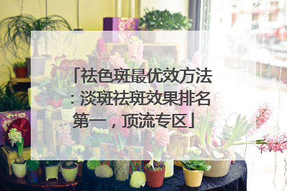 祛色斑最优效方法：淡斑祛斑效果排名第一，顶流专区