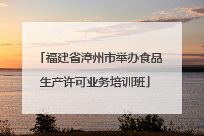 福建省漳州市举办食品生产许可业务培训班