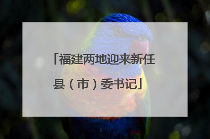 福建两地迎来新任县（市）委书记