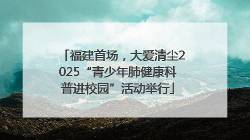福建首场，大爱清尘2025“青少年肺健康科普进校园”活动举行