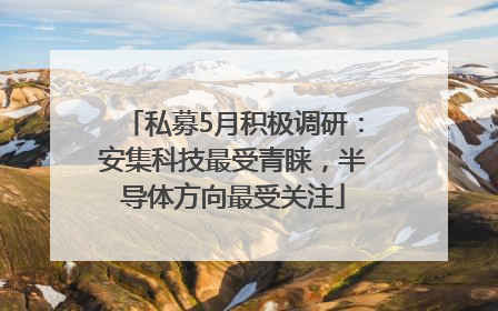 私募5月积极调研：安集科技最受青睐，半导体方向最受关注