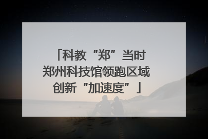 科教“郑”当时 郑州科技馆领跑区域创新“加速度”
