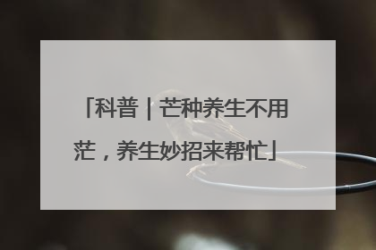 科普｜芒种养生不用茫，养生妙招来帮忙