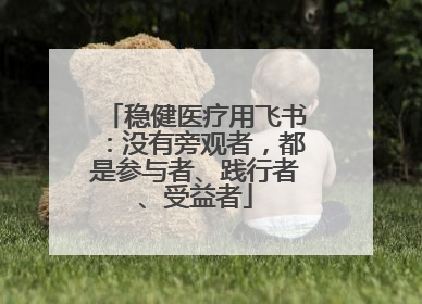 稳健医疗用飞书：没有旁观者，都是参与者、践行者、受益者