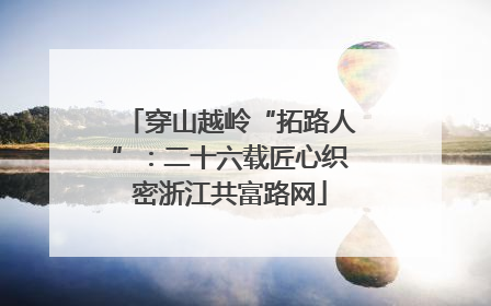 穿山越岭“拓路人”：二十六载匠心织密浙江共富路网